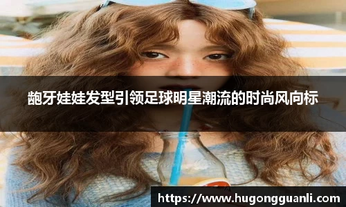 龅牙娃娃发型引领足球明星潮流的时尚风向标